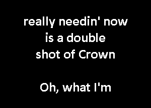really needin' now
is a double
shot of Crown

Oh, what I'm