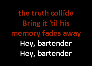 the truth collide
Bring it 'til his

memory fades away
Hey, bartender
Hey, bartender