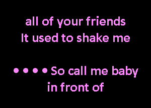 all of your friends
It used to shake me

o o o 0 So call me baby
in front of