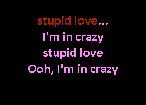 stupid love...
I'm in crazy

stupid love
Ooh, I'm in crazy
