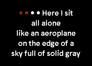 OOOOHerelsit
all alone

like an aeroplane
on the edge of a
sky full of solid gray