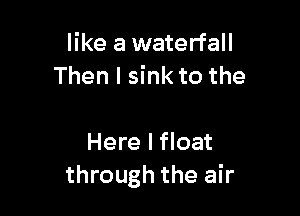 like a waterfall
Then I sink to the

Here I float
through the air