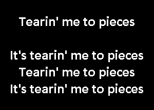 Tearin' me to pieces

It's tearin' me to pieces
Tearin' me to pieces
It's tearin' me to pieces