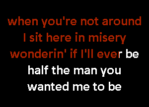 when you're not around
I sit here in misery

wonderin' if I'll ever be
half the man you
wanted me to be