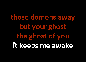 these demons away
but your ghost

the ghost of you
it keeps me awake