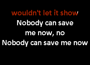 wouldn't let it show
Nobody can save

me now, no
Nobody can save me now