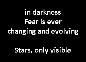 in darkness
Fear is ever

changing and evolving

Stars, only visible