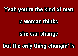 Yeah you're the kind of man

a woman thinks
she can change

but the only thing changin' is