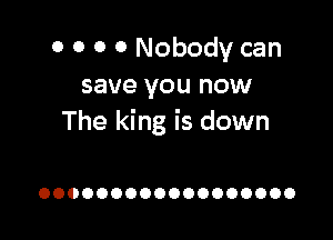 0 0 o 0 Nobody can
save you now

The king is down

OOOOOOOOOOOOOOOOOO