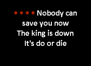 0 0 0 o Nobody can
save you now

The king is down
It's do or die