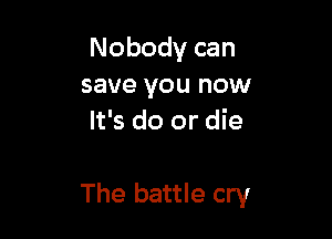 Nobody can
save you now
It's do or die

The battle cry