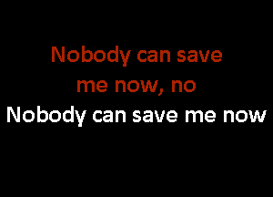 Nobody can save
me now, no

Nobody can save me now
