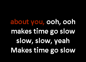 about you, ooh, ooh

makes time go slow
slow, slow, yeah
Makes time go slow