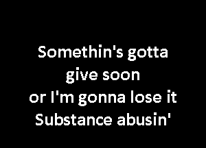 Somethin's gotta

give soon
or I'm gonna lose it
Substance abusin'