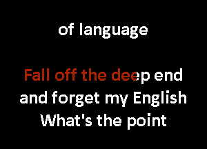 of language

Fall off the deep end
and forget my English
What's the point