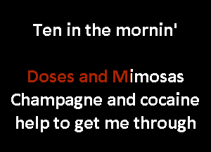 Ten in the mornin'

Doses and Mimosas
Champagne and cocaine
help to get me through