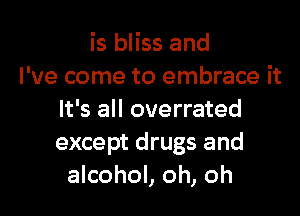 is bliss and
I've come to embrace it

It's all overrated
except drugs and
alcohol, oh, oh