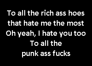 To all the rich ass hoes
that hate me the most
Oh yeah, I hate you too
To all the
punk ass fucks