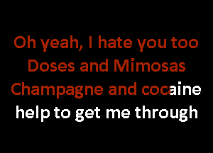 Oh yeah, I hate you too
Doses and Mimosas
Champagne and cocaine
help to get me through