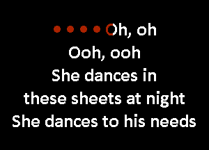 o o o 0 Oh, Oh
Ooh, ooh

She dances in
these sheets at night
She dances to his needs