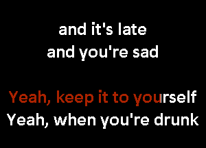 and it's late
and you're sad

Yeah, keep it to yourself
Yeah, when you're drunk