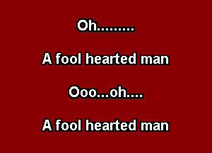 Oh .........
A fool hearted man

Ooo...oh....

A fool hearted man