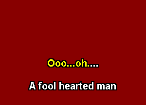 Ooo...oh....

A fool hearted man