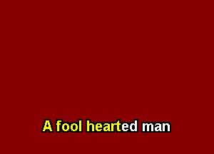 A fool hearted man