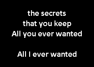 the secrets
that you keep

All you ever wanted

All I ever wanted