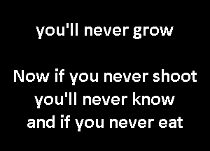 you'll never grow

Now if you never shoot
you'll never know
and if you never eat