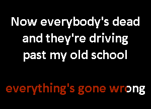 Now everybody's dead
and they're driving
past my old school

everything's gone wrong