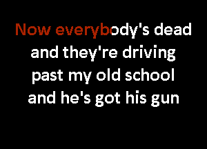 Now everybody's dead
and they're driving

past my old school
and he's got his gun