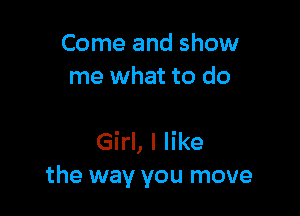 Come and show
me what to do

Girl, I like
the way you move