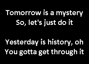 Tomorrow is a mystery
So, let's just do it

Yesterday is history, oh
You gotta get through it