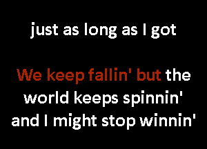 just as long as I got

We keep fallin' but the
world keeps spinnin'
and I might stop winnin'