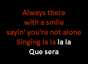 Always there
with a smile

sayin' you're not alone
Singing la la la la
Que sera