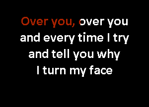 Over you, over you
and every time I try

and tell you why
I turn my face