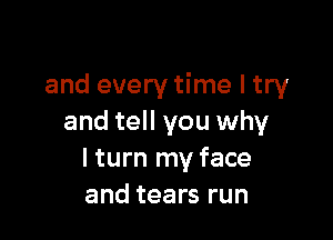 and every time I try

and tell you why
I turn my face
and tears run