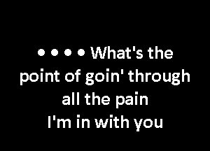 0 O O 0 What's the

point of goin' through
all the pain
I'm in with you