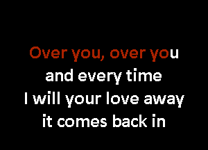 Over you, over you

and every time
I will your love away
it comes back in