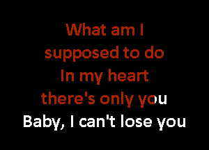 What am I
supposed to do

In my heart
there's only you
Baby, I can't lose you