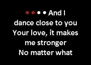 o o o 0 And
dance close to you

Your love, it makes
me stronger
No matter what