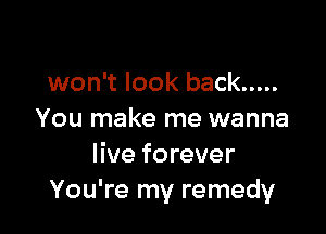 won't look back .....

You make me wanna
live forever
You're my remedy