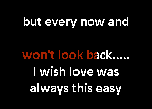 but every now and

won't look back .....
I wish love was
always this easy