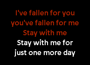 I've fallen for you
you've fallen for me

Stay with me
Stay with me for
just one more day