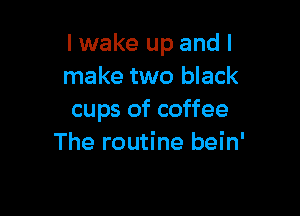 I wake up and I
make two black

cups of coffee
The routine bein'
