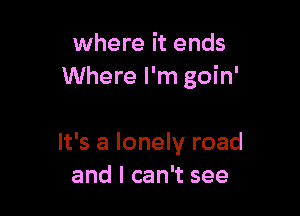 where it ends
Where I'm goin'

It's a lonely road
and I can't see