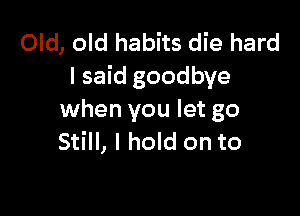 Old, old habits die hard
I said goodbye

when you let go
Still, I hold on to