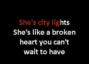 She's city lights

She's like a broken
heart you can't
wait to have