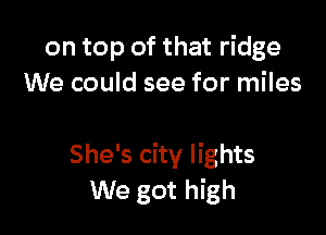 on top of that ridge
We could see for miles

She's city lights
We got high